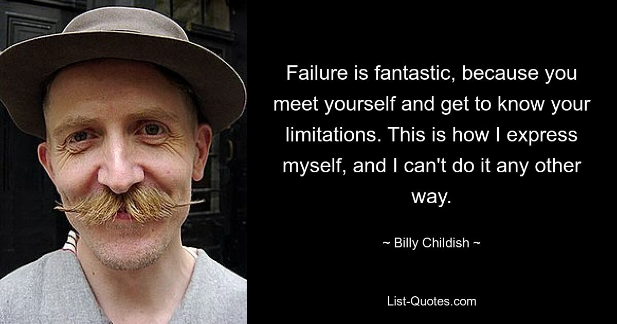 Failure is fantastic, because you meet yourself and get to know your limitations. This is how I express myself, and I can't do it any other way. — © Billy Childish