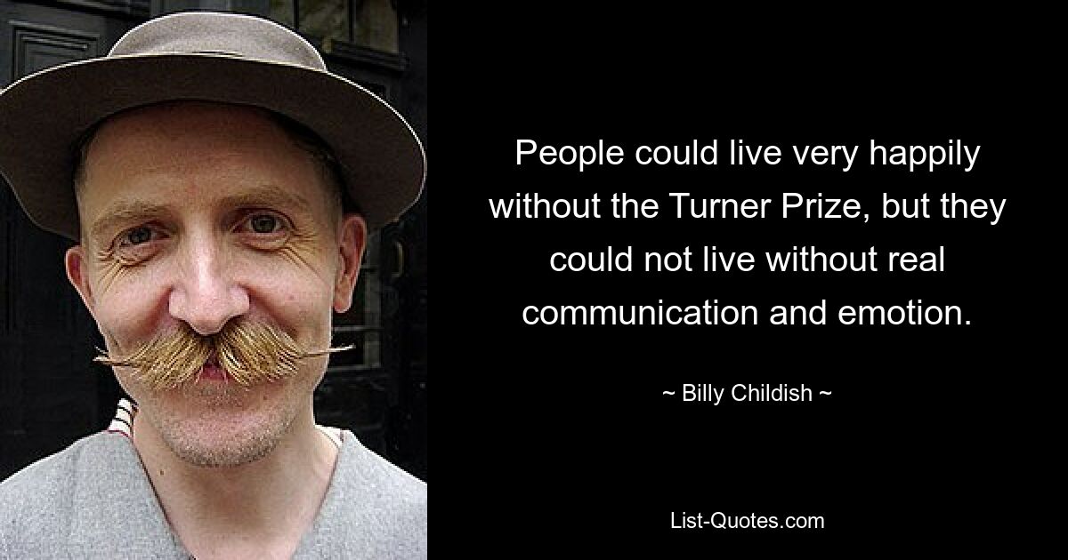 People could live very happily without the Turner Prize, but they could not live without real communication and emotion. — © Billy Childish