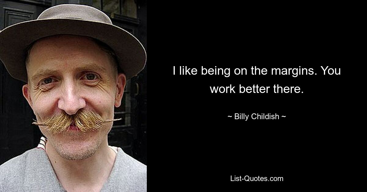 I like being on the margins. You work better there. — © Billy Childish