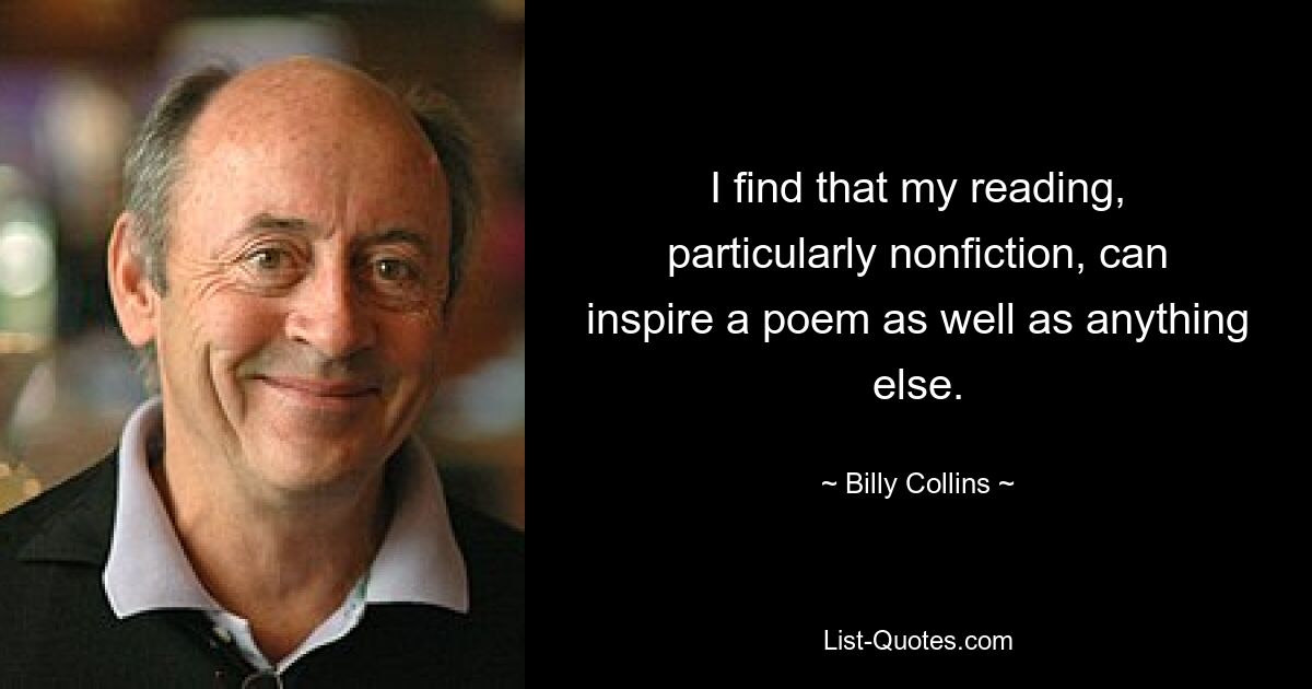 I find that my reading, particularly nonfiction, can inspire a poem as well as anything else. — © Billy Collins