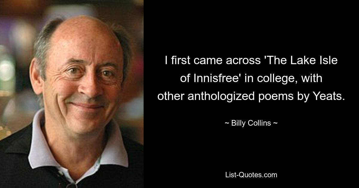 I first came across 'The Lake Isle of Innisfree' in college, with other anthologized poems by Yeats. — © Billy Collins