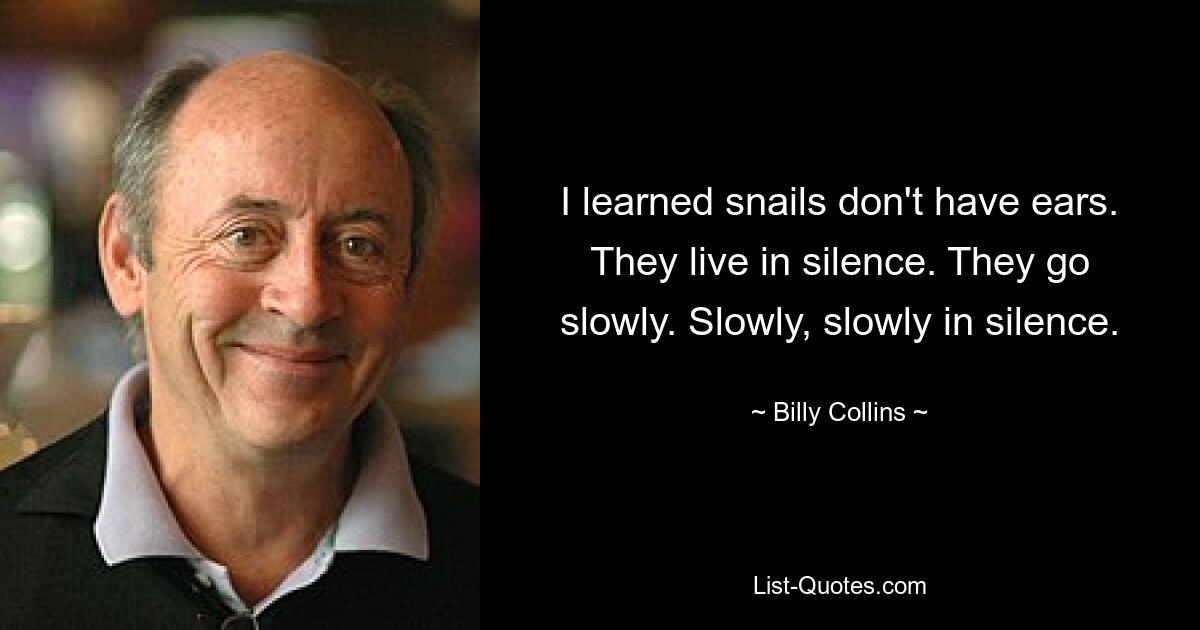 I learned snails don't have ears. They live in silence. They go slowly. Slowly, slowly in silence. — © Billy Collins