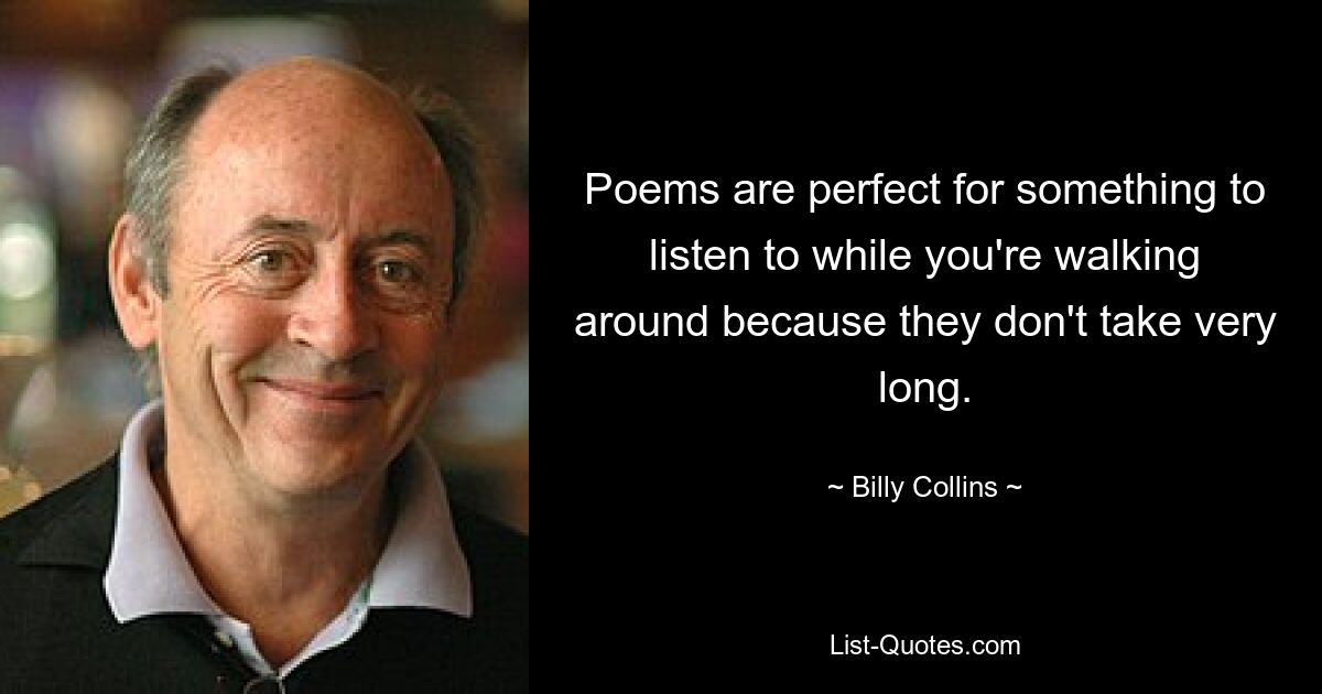 Poems are perfect for something to listen to while you're walking around because they don't take very long. — © Billy Collins