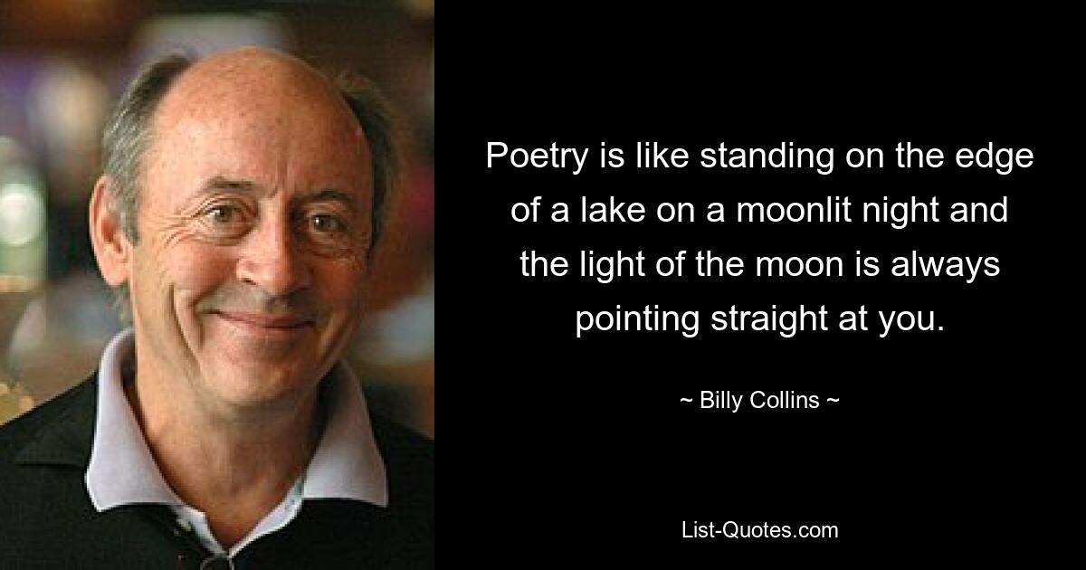 Poetry is like standing on the edge of a lake on a moonlit night and the light of the moon is always pointing straight at you. — © Billy Collins