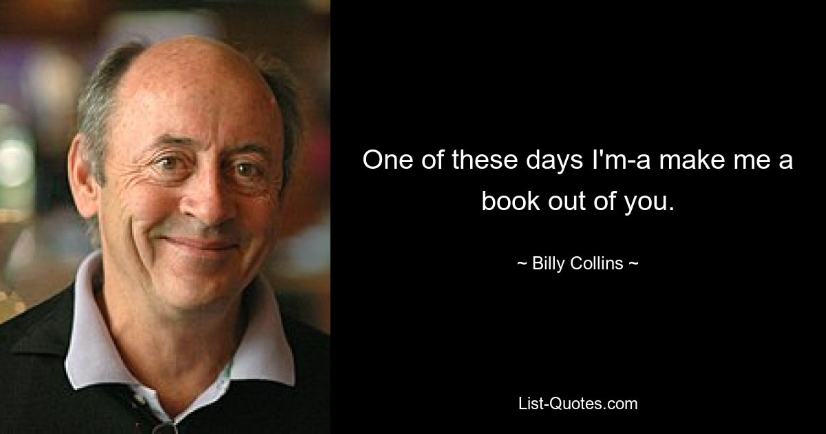 One of these days I'm-a make me a book out of you. — © Billy Collins