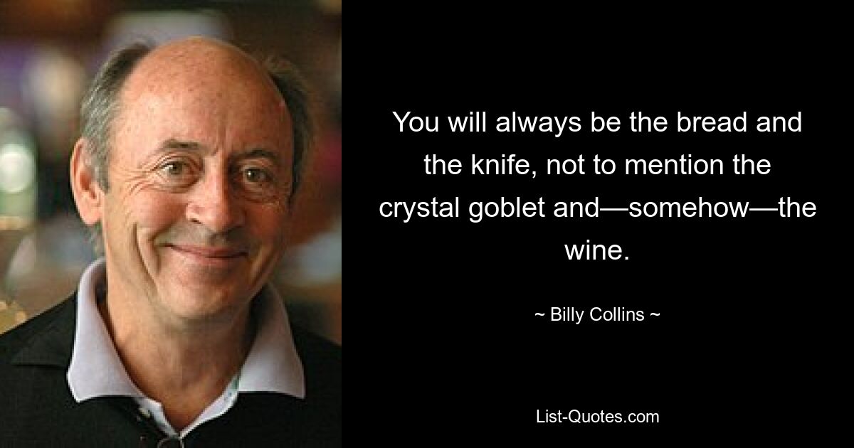 You will always be the bread and the knife, not to mention the crystal goblet and—somehow—the wine. — © Billy Collins