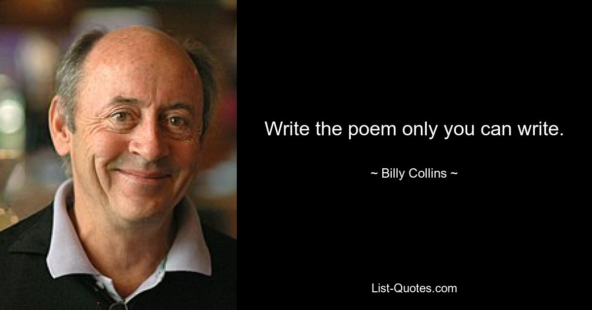 Write the poem only you can write. — © Billy Collins