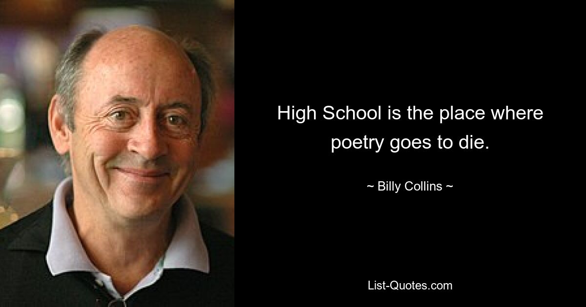 High School is the place where poetry goes to die. — © Billy Collins