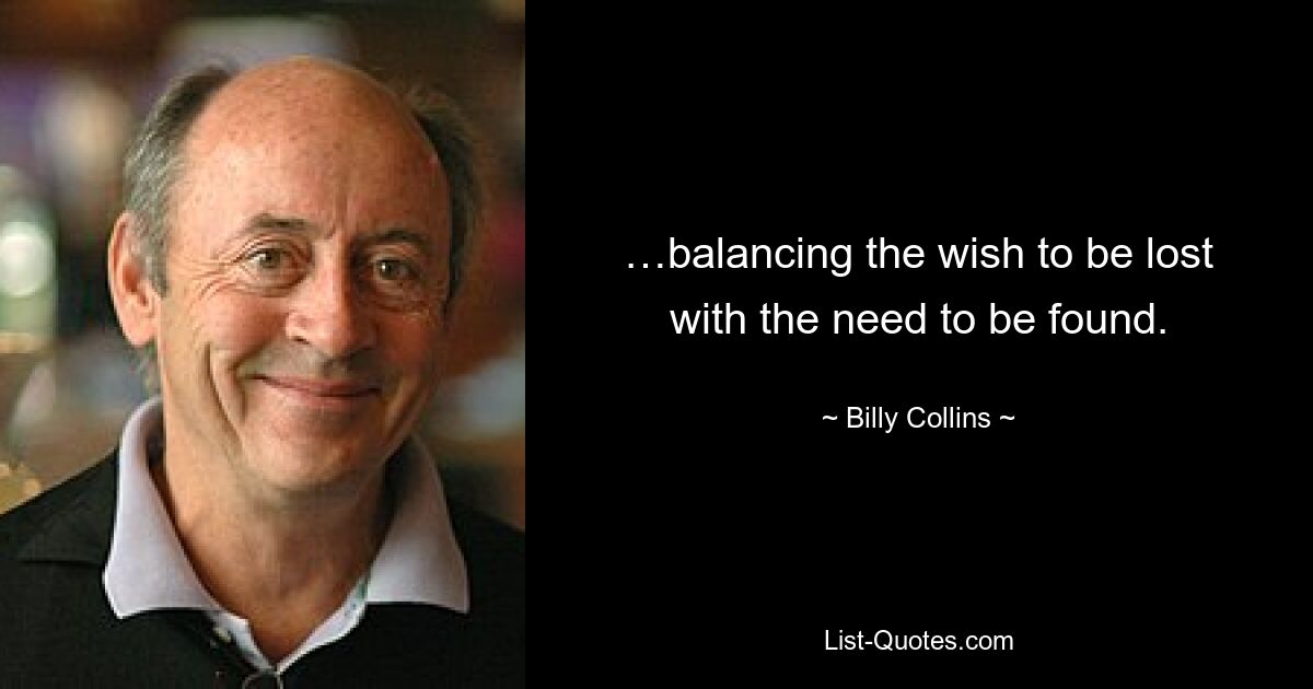 …balancing the wish to be lost with the need to be found. — © Billy Collins