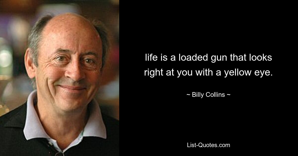 life is a loaded gun that looks right at you with a yellow eye. — © Billy Collins