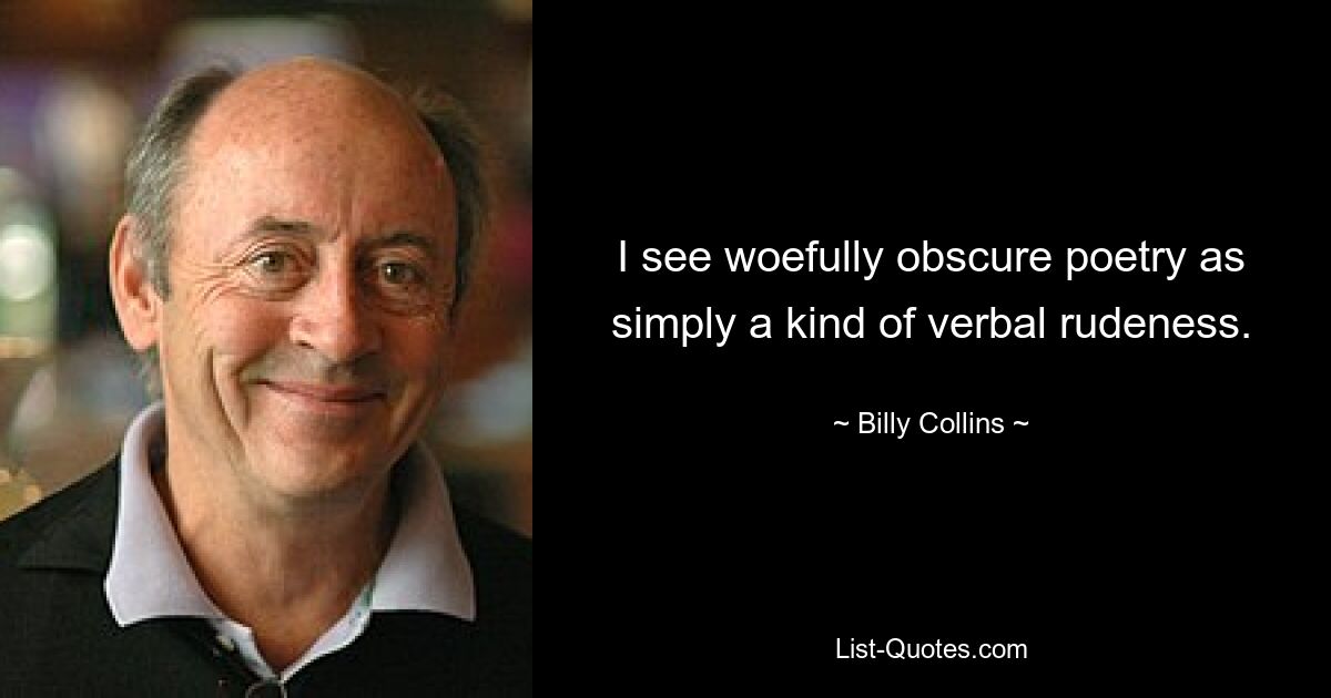 I see woefully obscure poetry as simply a kind of verbal rudeness. — © Billy Collins