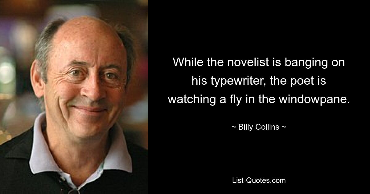 While the novelist is banging on his typewriter, the poet is watching a fly in the windowpane. — © Billy Collins