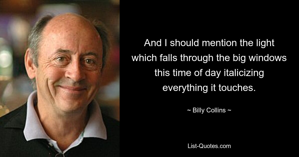 And I should mention the light which falls through the big windows this time of day italicizing everything it touches. — © Billy Collins