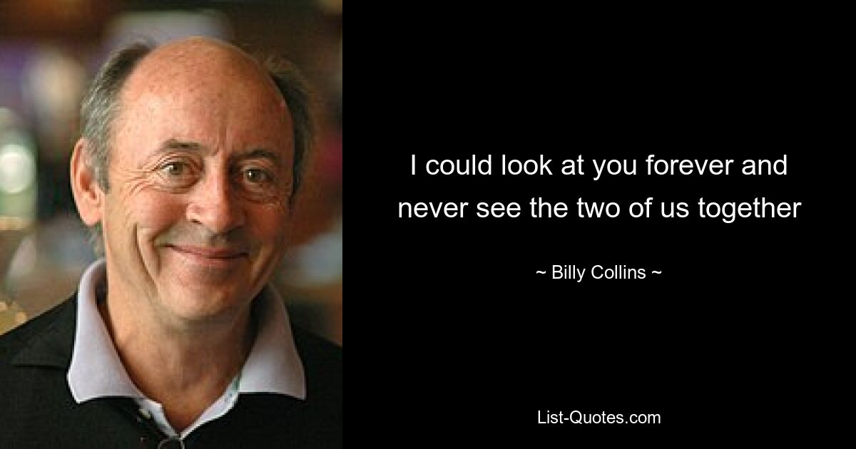 I could look at you forever and never see the two of us together — © Billy Collins