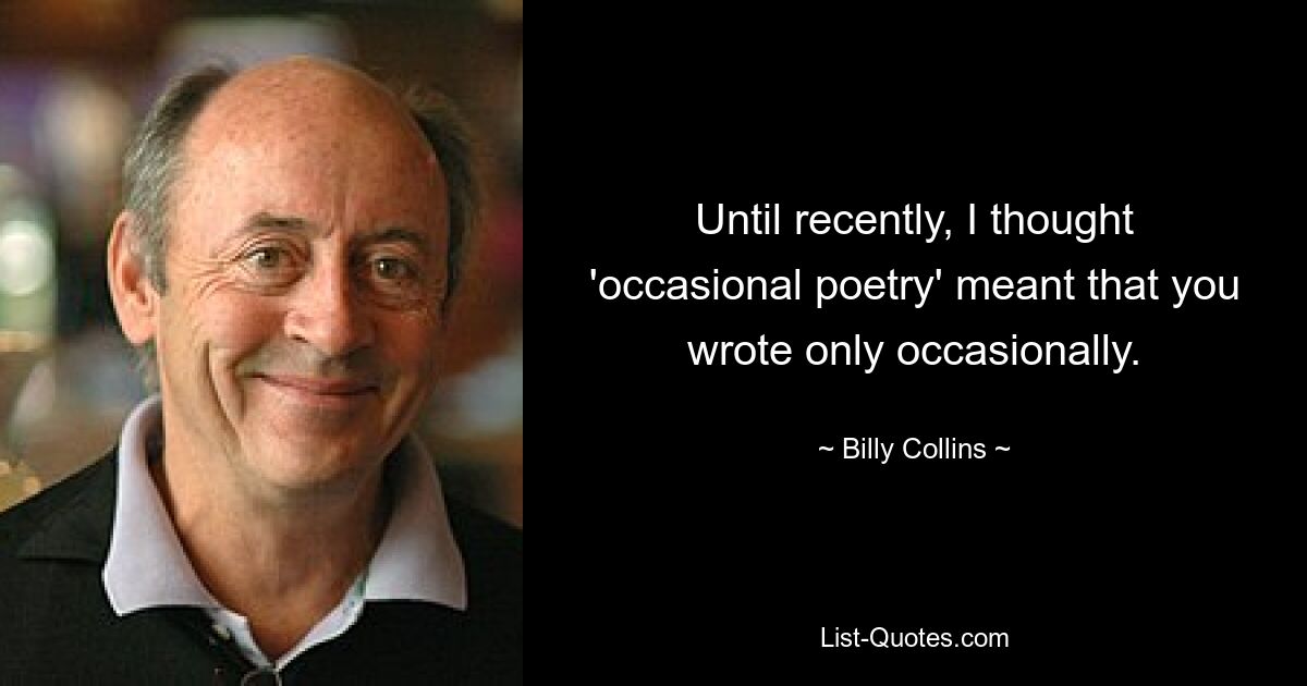 Until recently, I thought 'occasional poetry' meant that you wrote only occasionally. — © Billy Collins