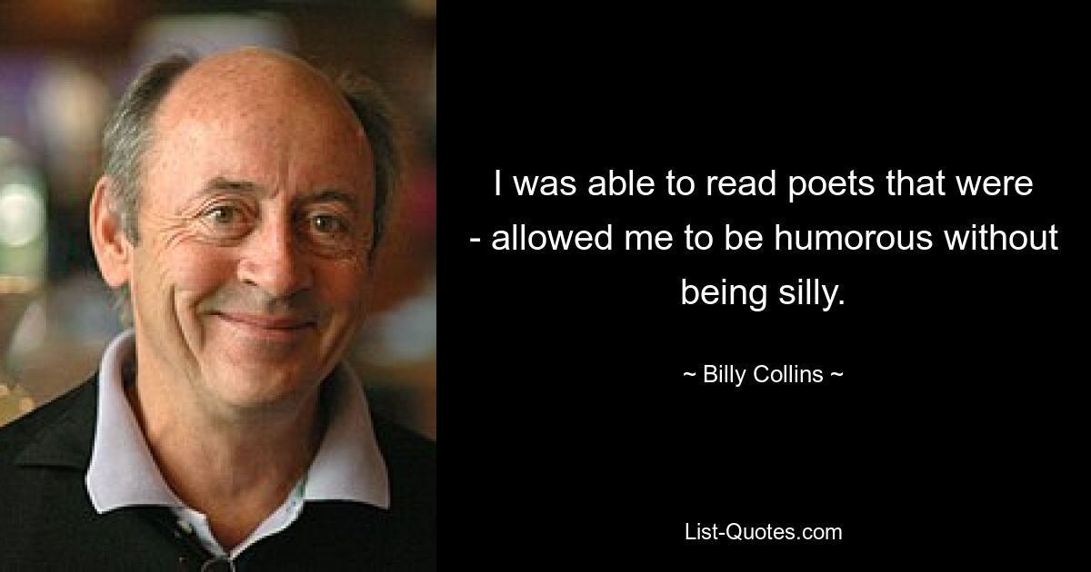 I was able to read poets that were - allowed me to be humorous without being silly. — © Billy Collins