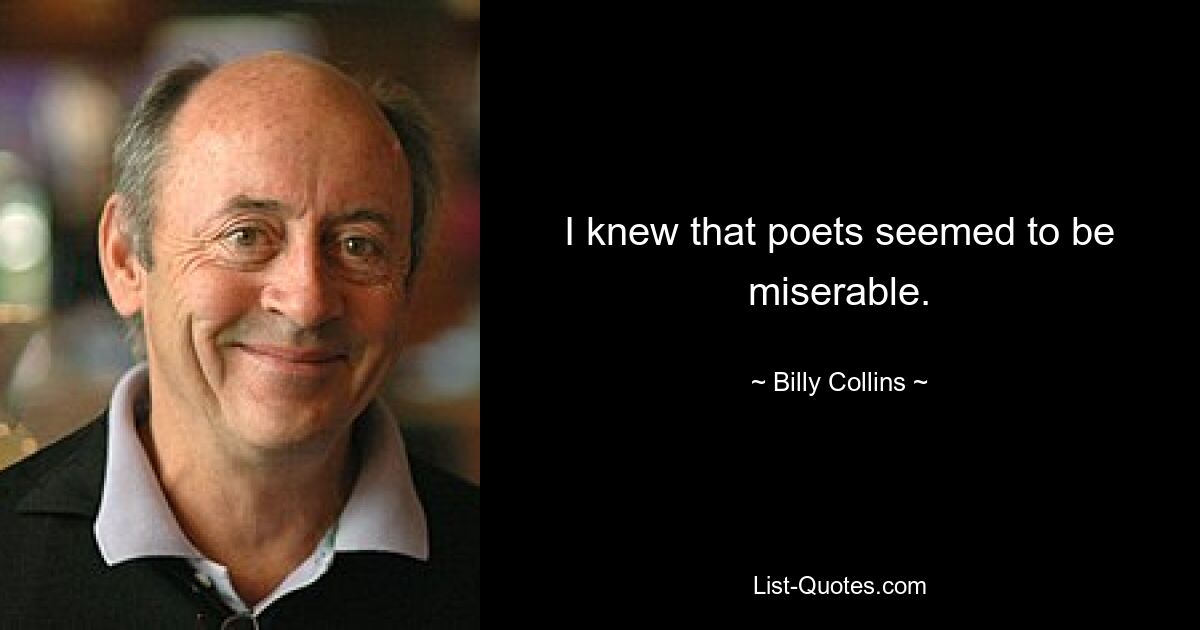 I knew that poets seemed to be miserable. — © Billy Collins