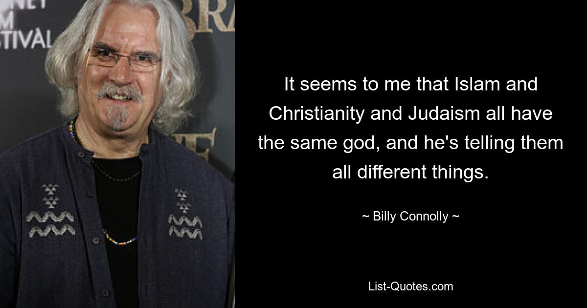 It seems to me that Islam and Christianity and Judaism all have the same god, and he's telling them all different things. — © Billy Connolly