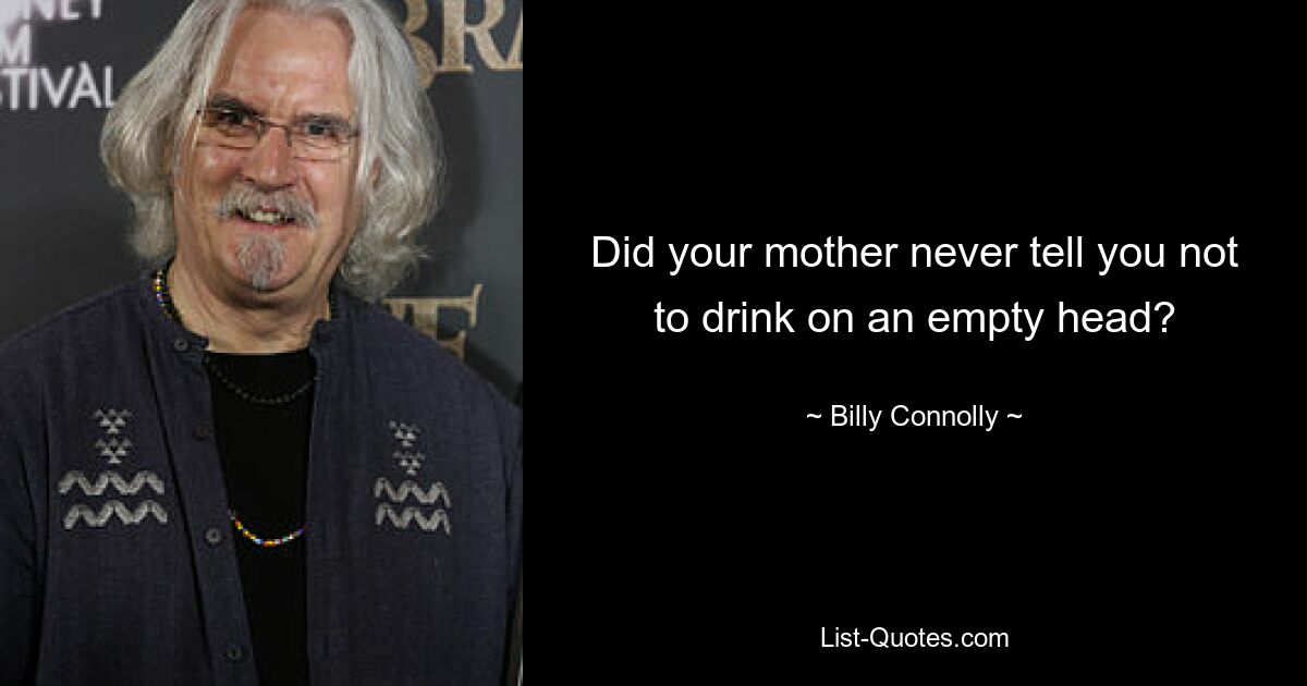 Did your mother never tell you not to drink on an empty head? — © Billy Connolly