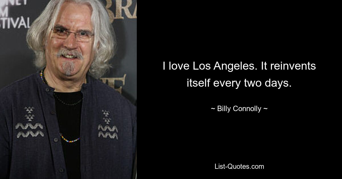 I love Los Angeles. It reinvents itself every two days. — © Billy Connolly