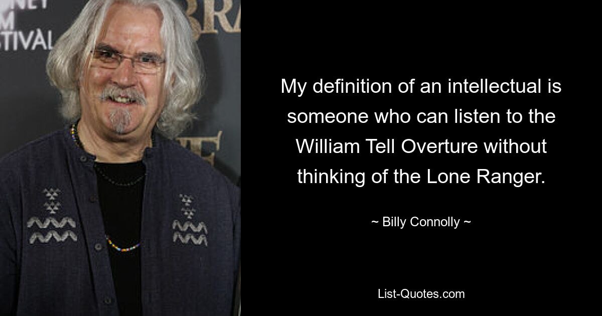 My definition of an intellectual is someone who can listen to the William Tell Overture without thinking of the Lone Ranger. — © Billy Connolly