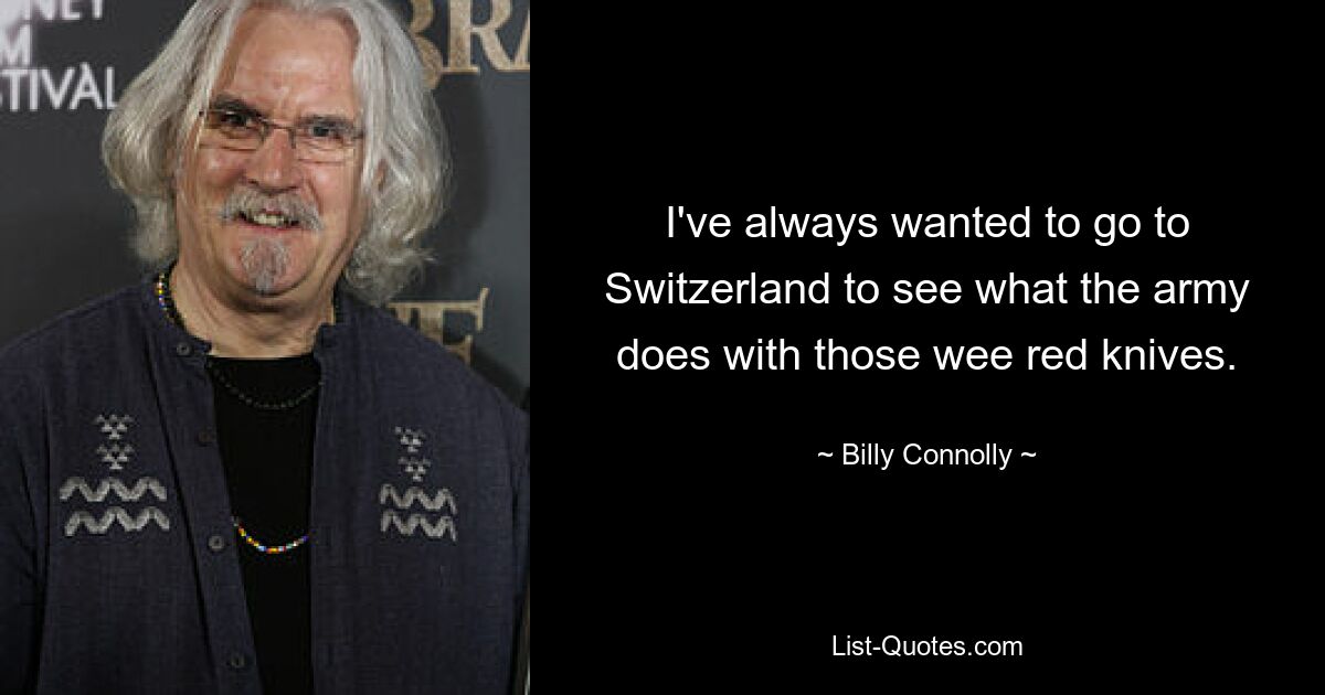 I've always wanted to go to Switzerland to see what the army does with those wee red knives. — © Billy Connolly