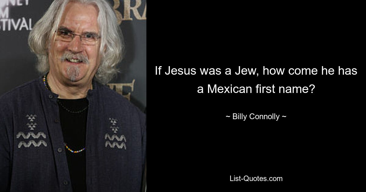 If Jesus was a Jew, how come he has a Mexican first name? — © Billy Connolly