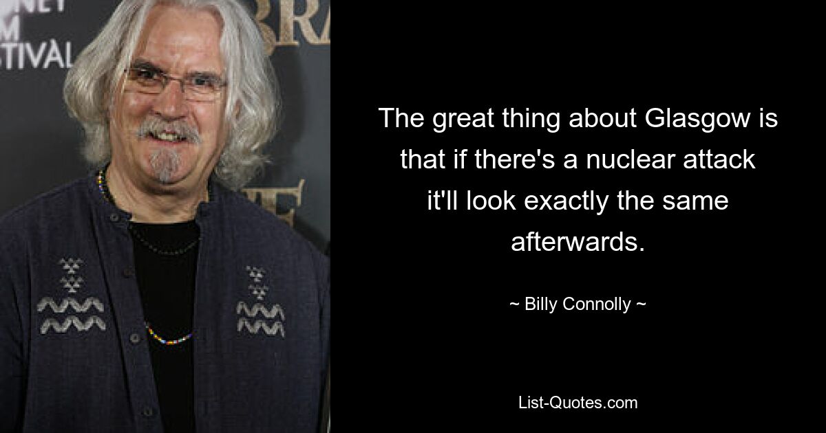 The great thing about Glasgow is that if there's a nuclear attack it'll look exactly the same afterwards. — © Billy Connolly