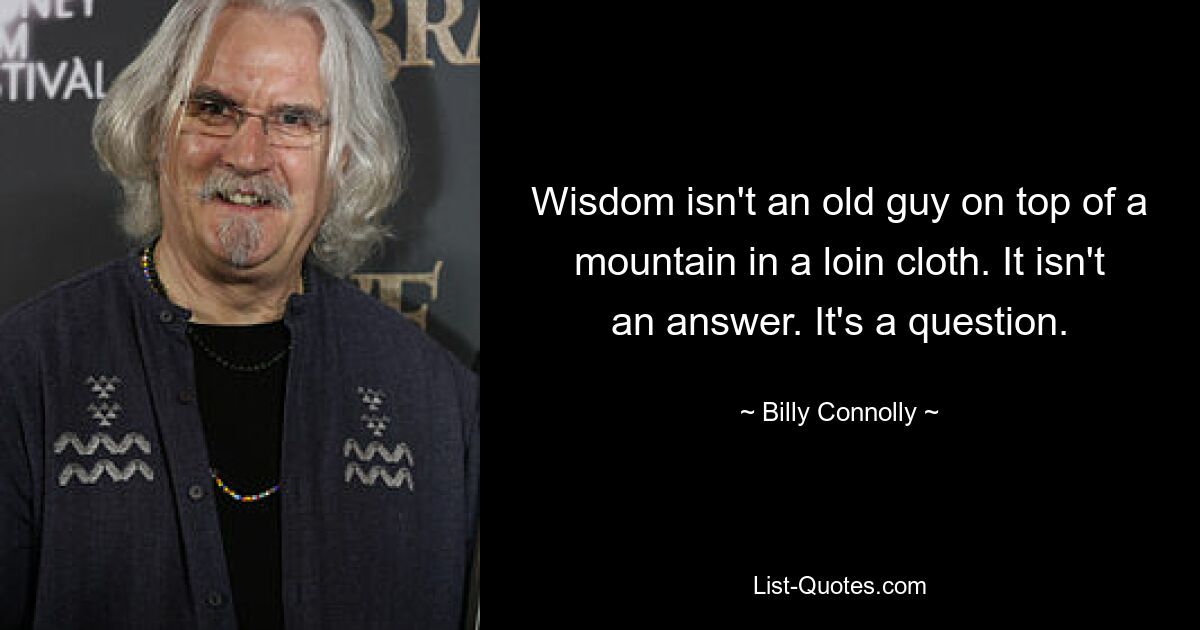 Wisdom isn't an old guy on top of a mountain in a loin cloth. It isn't an answer. It's a question. — © Billy Connolly