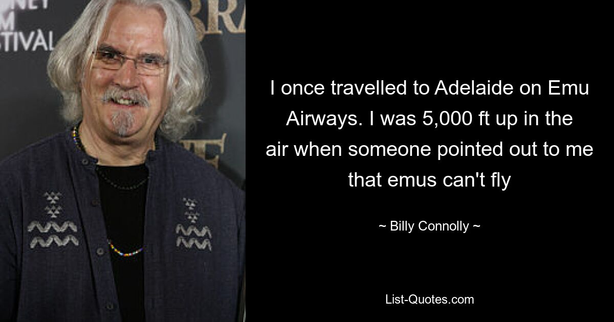 I once travelled to Adelaide on Emu Airways. I was 5,000 ft up in the air when someone pointed out to me that emus can't fly — © Billy Connolly