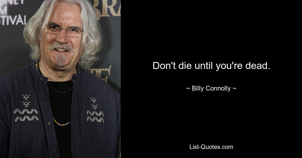 Don't die until you're dead. — © Billy Connolly