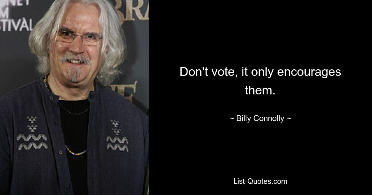 Don't vote, it only encourages them. — © Billy Connolly