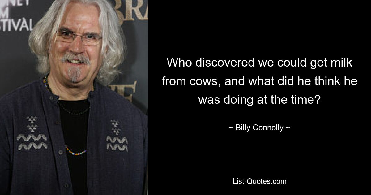 Who discovered we could get milk from cows, and what did he think he was doing at the time? — © Billy Connolly