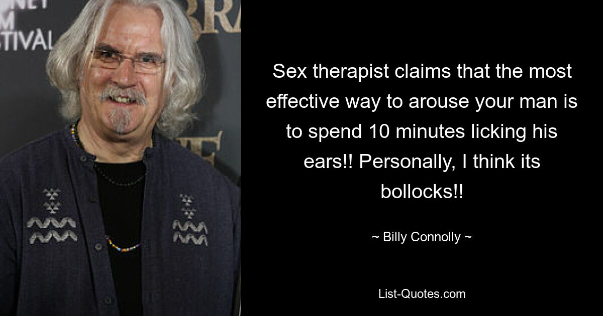 Sex therapist claims that the most effective way to arouse your man is to spend 10 minutes licking his ears!! Personally, I think its bollocks!! — © Billy Connolly