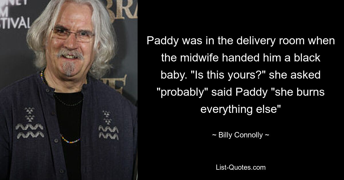 Paddy was in the delivery room when the midwife handed him a black baby. "Is this yours?" she asked "probably" said Paddy "she burns everything else" — © Billy Connolly