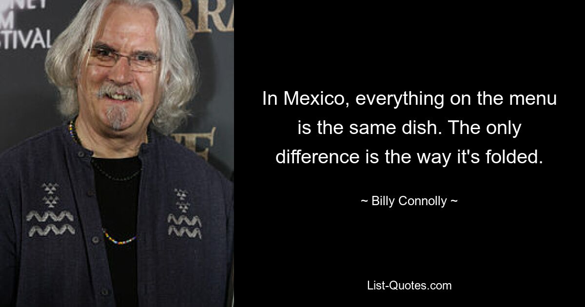 In Mexico, everything on the menu is the same dish. The only difference is the way it's folded. — © Billy Connolly