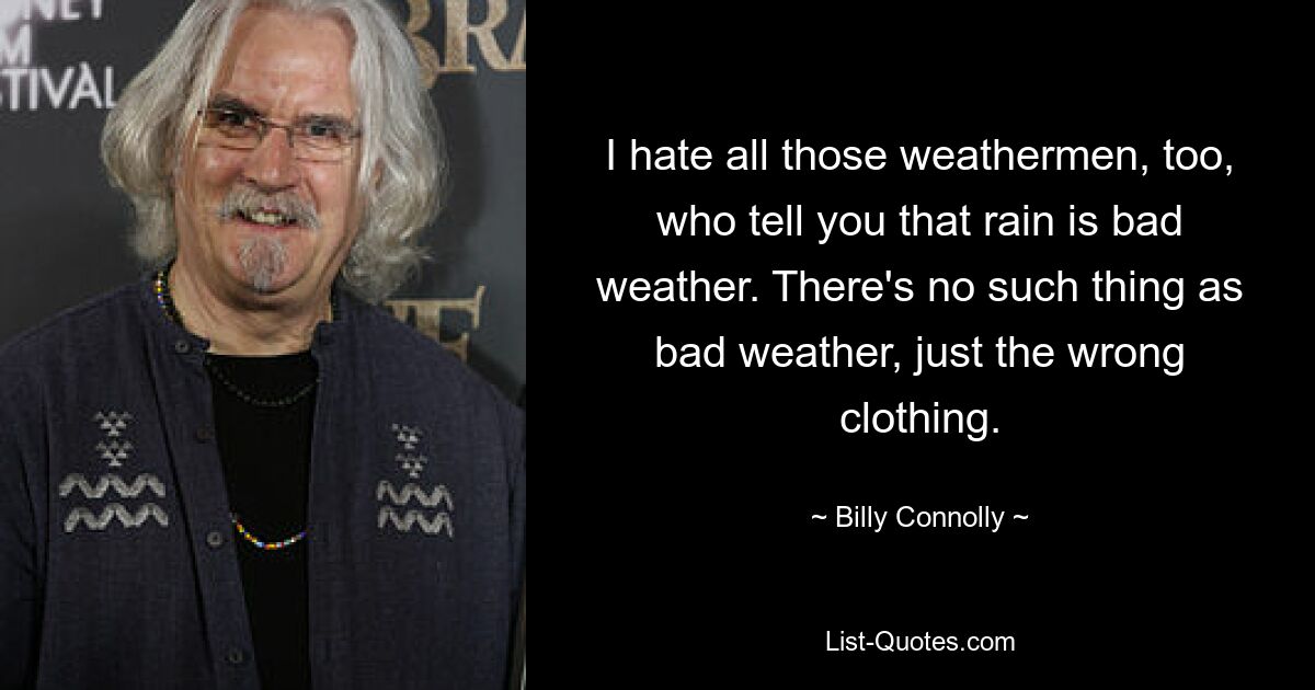 I hate all those weathermen, too, who tell you that rain is bad weather. There's no such thing as bad weather, just the wrong clothing. — © Billy Connolly