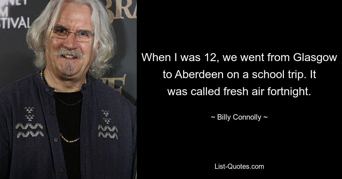 When I was 12, we went from Glasgow to Aberdeen on a school trip. It was called fresh air fortnight. — © Billy Connolly