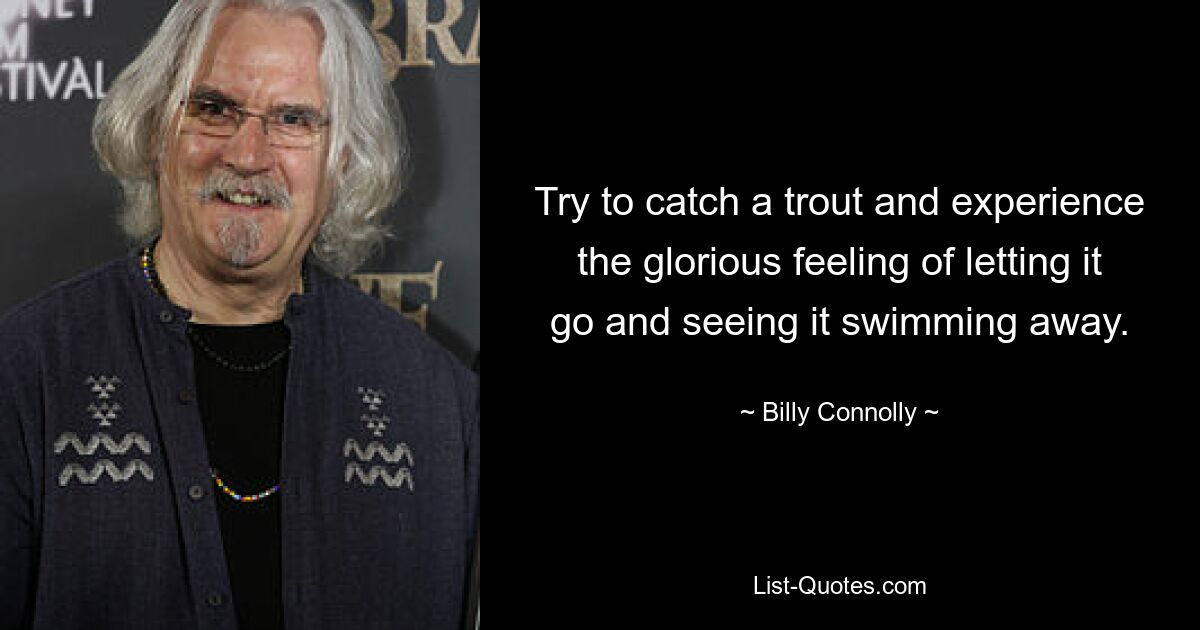 Try to catch a trout and experience the glorious feeling of letting it go and seeing it swimming away. — © Billy Connolly