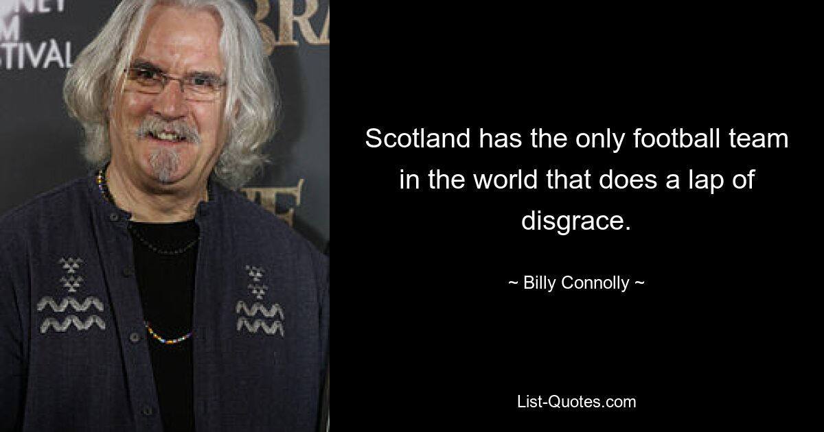 Scotland has the only football team in the world that does a lap of disgrace. — © Billy Connolly