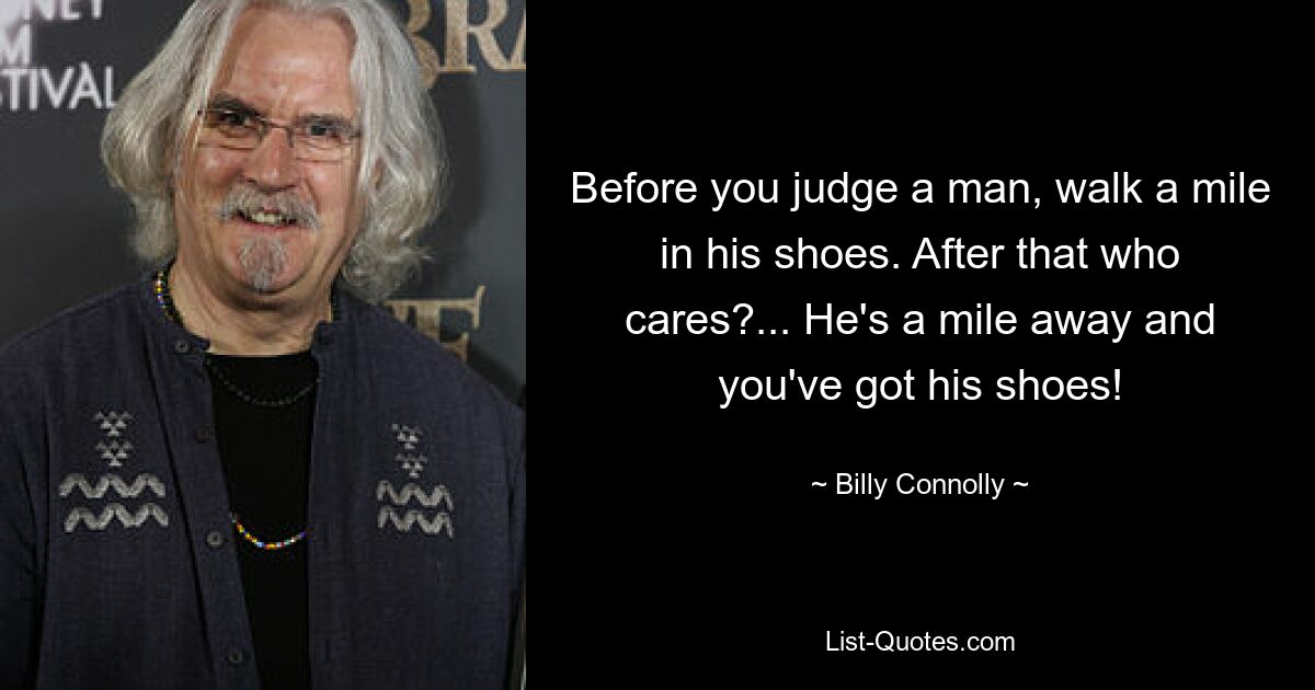 Before you judge a man, walk a mile in his shoes. After that who cares?... He's a mile away and you've got his shoes! — © Billy Connolly