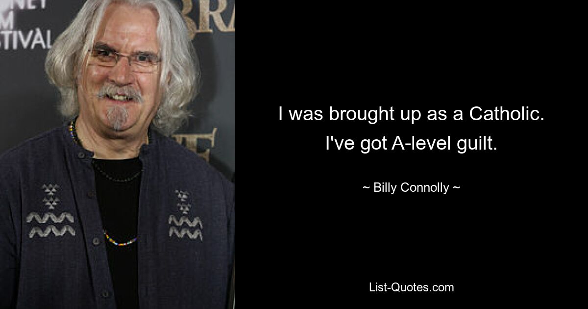 I was brought up as a Catholic. I've got A-level guilt. — © Billy Connolly