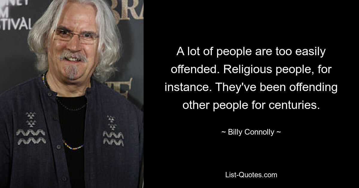 A lot of people are too easily offended. Religious people, for instance. They've been offending other people for centuries. — © Billy Connolly