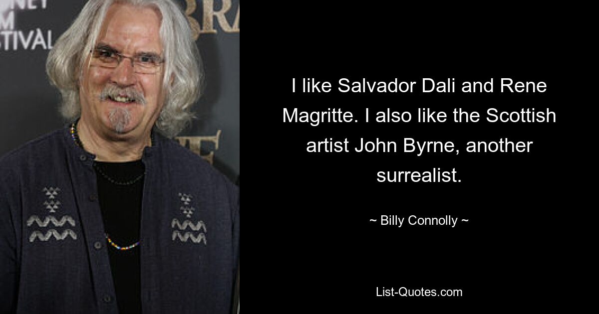 I like Salvador Dali and Rene Magritte. I also like the Scottish artist John Byrne, another surrealist. — © Billy Connolly