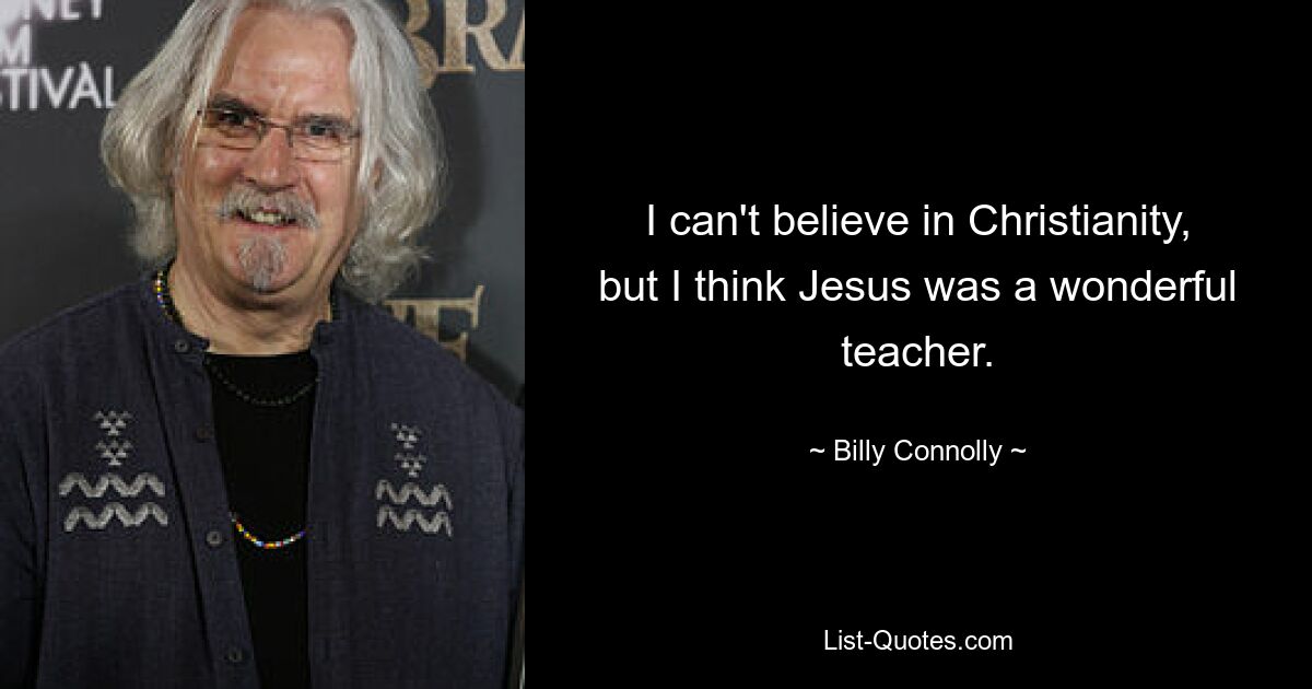 I can't believe in Christianity, but I think Jesus was a wonderful teacher. — © Billy Connolly