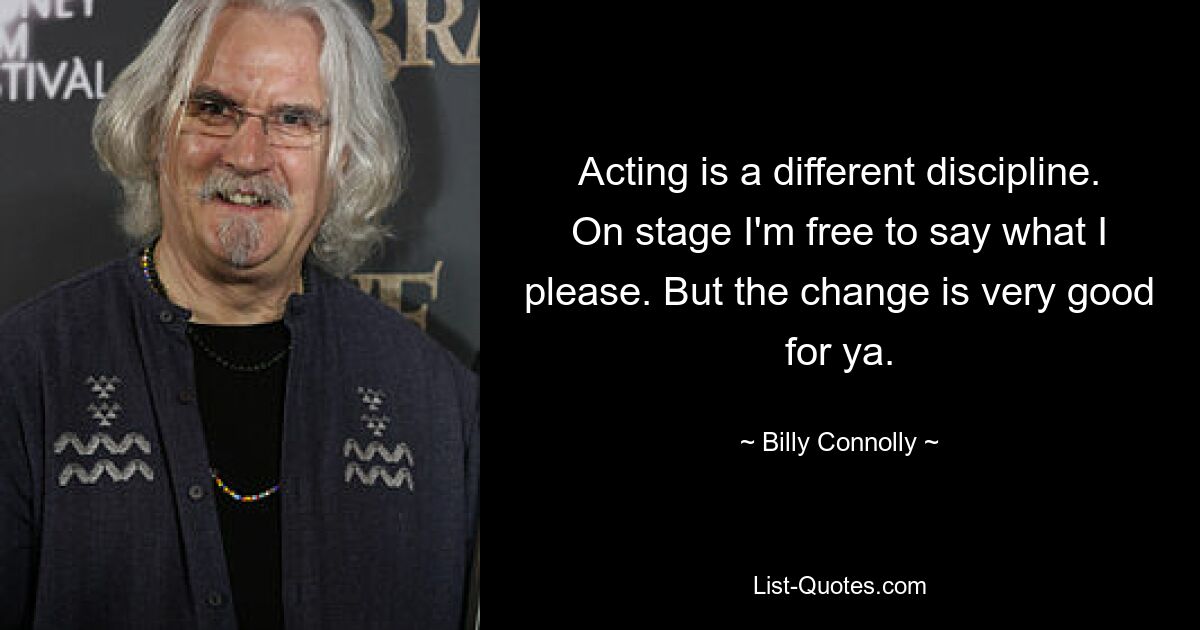 Acting is a different discipline. On stage I'm free to say what I please. But the change is very good for ya. — © Billy Connolly