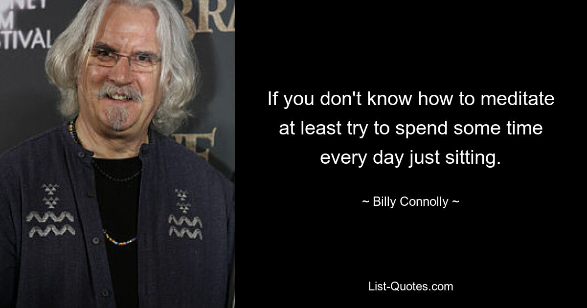 If you don't know how to meditate at least try to spend some time every day just sitting. — © Billy Connolly