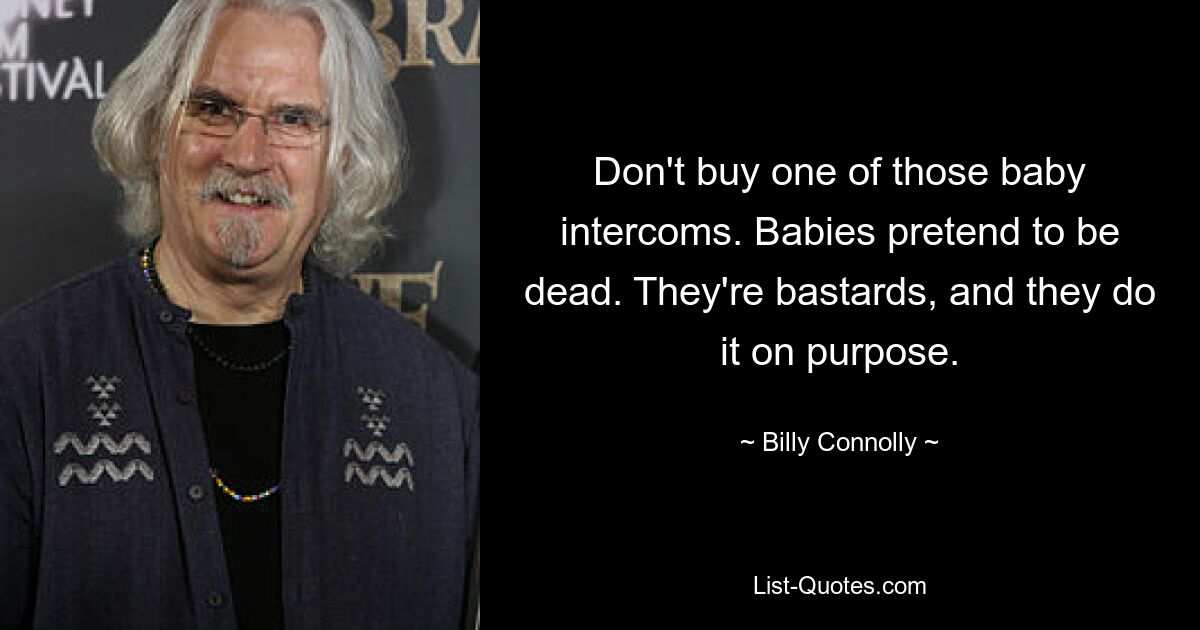 Don't buy one of those baby intercoms. Babies pretend to be dead. They're bastards, and they do it on purpose. — © Billy Connolly