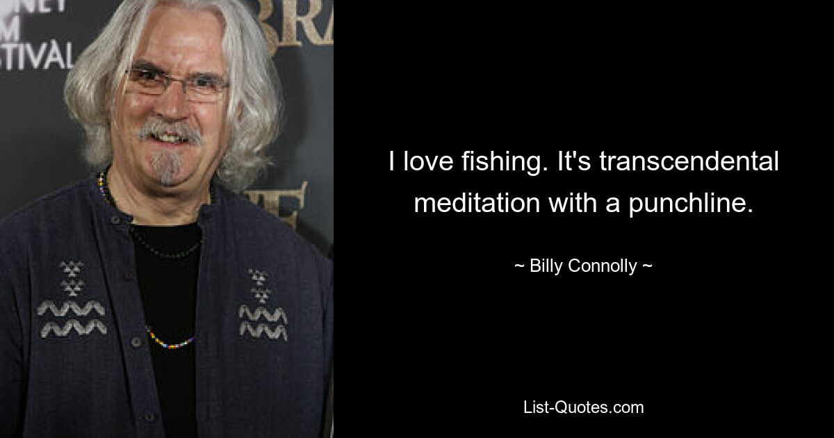 I love fishing. It's transcendental meditation with a punchline. — © Billy Connolly