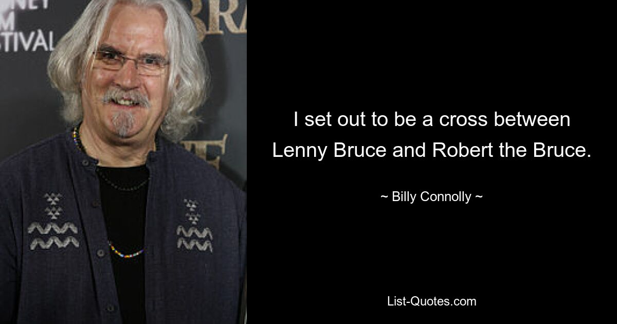 I set out to be a cross between Lenny Bruce and Robert the Bruce. — © Billy Connolly